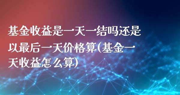 基金收益是一天一结吗还是以最后一天价格算(基金一天收益怎么算)_https://www.zghnxxa.com_黄金期货_第1张
