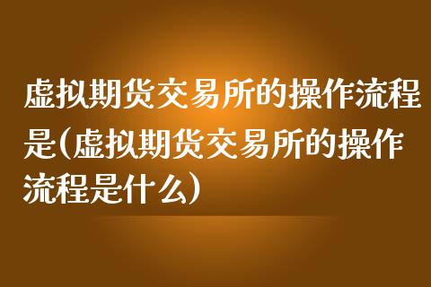 虚拟期货交易所的操作流程是(虚拟期货交易所的操作流程是什么)_https://www.zghnxxa.com_国际期货_第1张