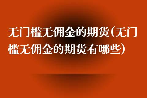 无门槛无佣金的期货(无门槛无佣金的期货有哪些)_期货直播室_第1张_期货直播室 无门槛无佣金的期货(无门槛无佣金的期货有哪些)_https://www.zghnxxa.com_期货直播室_第1张
