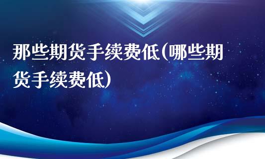那些期货手续费低(哪些期货手续费低)_https://www.zghnxxa.com_期货直播室_第1张