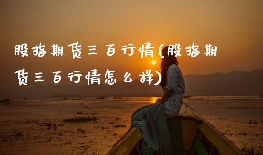 股指期货三百行情(股指期货三百行情怎么样)_https://www.zghnxxa.com_黄金期货_第1张