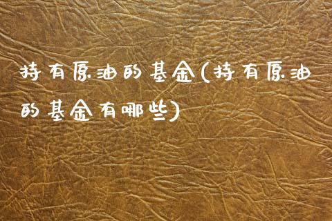 持有原油的基金(持有原油的基金有哪些)_黄金期货_第1张_期货直播室 持有原油的基金(持有原油的基金有哪些)_https://www.zghnxxa.com_黄金期货_第1张