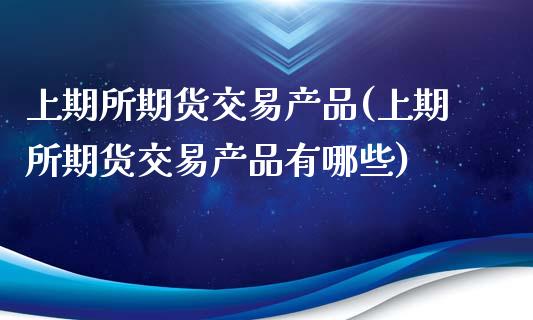 上期所期货交易产品(上期所期货交易产品有哪些)_黄金期货_第1张_期货直播室 上期所期货交易产品(上期所期货交易产品有哪些)_https://www.zghnxxa.com_黄金期货_第1张