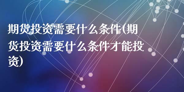 期货投资需要什么条件(期货投资需要什么条件才能投资)_期货直播室_第1张_期货直播室 期货投资需要什么条件(期货投资需要什么条件才能投资)_https://www.zghnxxa.com_期货直播室_第1张