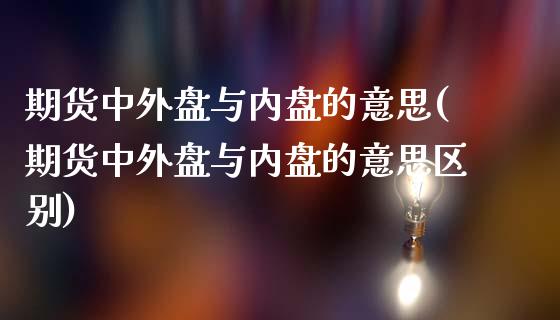 期货中外盘与内盘的意思(期货中外盘与内盘的意思区别)_https://www.zghnxxa.com_期货直播室_第1张