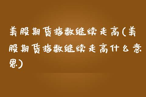 美股期货指数继续走高(美股期货指数继续走高什么意思)_https://www.zghnxxa.com_黄金期货_第1张