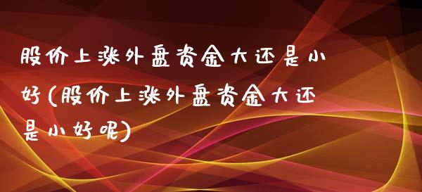 股价上涨外盘资金大还是小好(股价上涨外盘资金大还是小好呢)_期货直播室_第1张_期货直播室 股价上涨外盘资金大还是小好(股价上涨外盘资金大还是小好呢)_https://www.zghnxxa.com_期货直播室_第1张