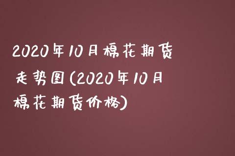 2020年10月棉花期货走势图(2020年10月棉花期货价格)_https://www.zghnxxa.com_内盘期货_第1张