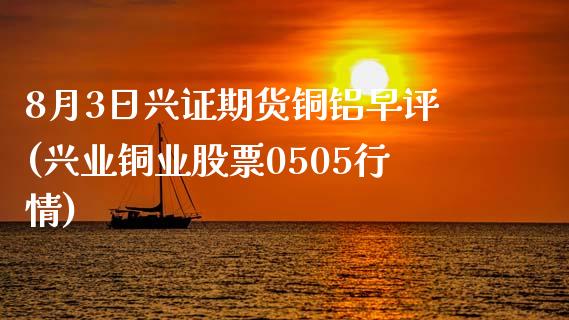 8月3日兴证期货铜铝早评(兴业铜业股票0505行情)_内盘期货_第1张_期货直播室 8月3日兴证期货铜铝早评(兴业铜业股票0505行情)_https://www.zghnxxa.com_内盘期货_第1张