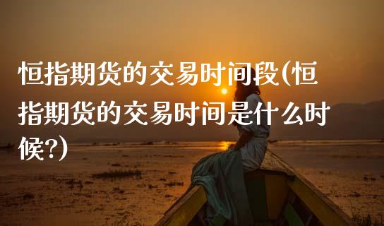 恒指期货的交易时间段(恒指期货的交易时间是什么时候?)_黄金期货_第1张_期货直播室 恒指期货的交易时间段(恒指期货的交易时间是什么时候?)_https://www.zghnxxa.com_黄金期货_第1张