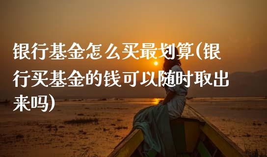 银行基金怎么买最划算(银行买基金的钱可以随时取出来吗)_https://www.zghnxxa.com_黄金期货_第1张