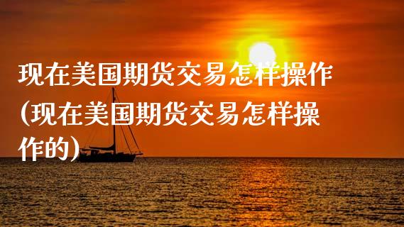 现在美国期货交易怎样操作(现在美国期货交易怎样操作的)_https://www.zghnxxa.com_黄金期货_第1张