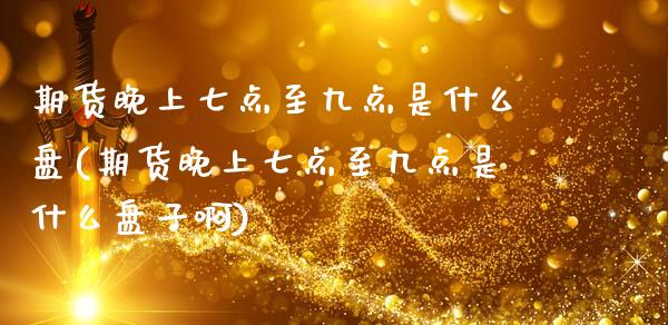 期货晚上七点至九点是什么盘(期货晚上七点至九点是什么盘子啊)_https://www.zghnxxa.com_黄金期货_第1张