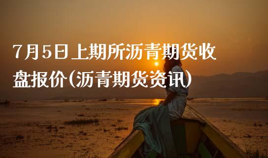 7月5日上期所沥青期货收盘报价(沥青期货资讯)_https://www.zghnxxa.com_内盘期货_第1张