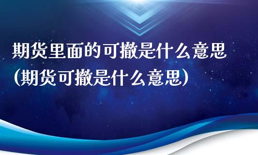 期货里面的可撤是什么意思(期货可撤是什么意思)_国际期货_第1张_期货直播室 期货里面的可撤是什么意思(期货可撤是什么意思)_https://www.zghnxxa.com_国际期货_第1张