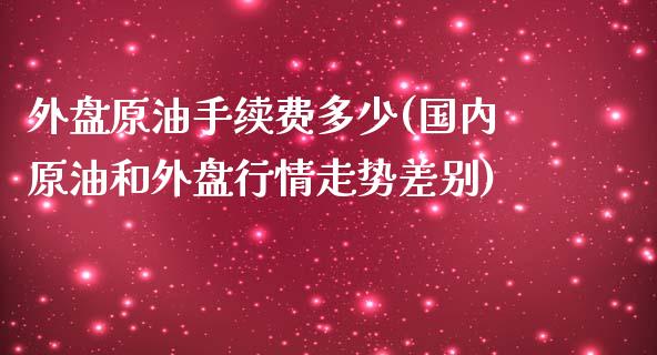 外盘原油手续费多少(国内原油和外盘行情走势差别)_https://www.zghnxxa.com_内盘期货_第1张