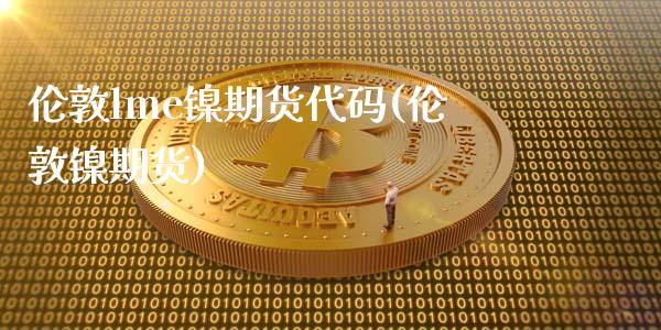 伦敦lme镍期货代码(伦敦镍期货)_https://www.zghnxxa.com_国际期货_第1张