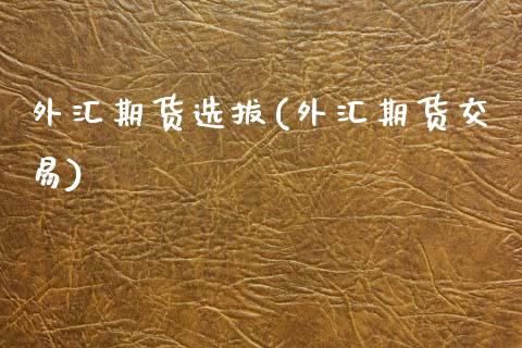 外汇期货选拔(外汇期货交易)_https://www.zghnxxa.com_内盘期货_第1张
