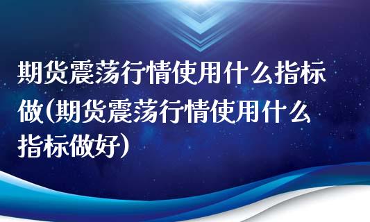 期货震荡行情使用什么指标做(期货震荡行情使用什么指标做好)_https://www.zghnxxa.com_黄金期货_第1张