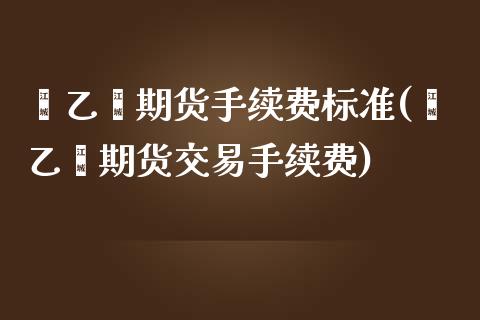苯乙烯期货手续费标准(苯乙烯期货交易手续费)_国际期货_第1张_期货直播室 苯乙烯期货手续费标准(苯乙烯期货交易手续费)_https://www.zghnxxa.com_国际期货_第1张