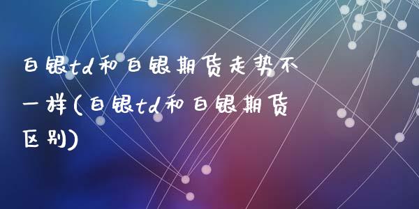 白银td和白银期货走势不一样(白银td和白银期货区别)_https://www.zghnxxa.com_内盘期货_第1张