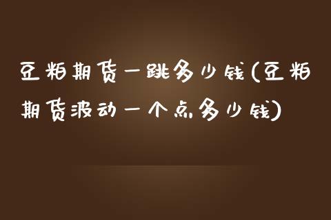 豆粕期货一跳多少钱(豆粕期货波动一个点多少钱)_https://www.zghnxxa.com_国际期货_第1张
