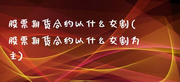 股票期货合约以什么交割(股票期货合约以什么交割为主)_https://www.zghnxxa.com_内盘期货_第1张