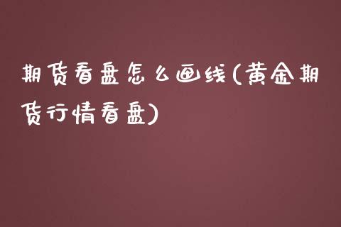 期货看盘怎么画线(黄金期货行情看盘)_https://www.zghnxxa.com_国际期货_第1张