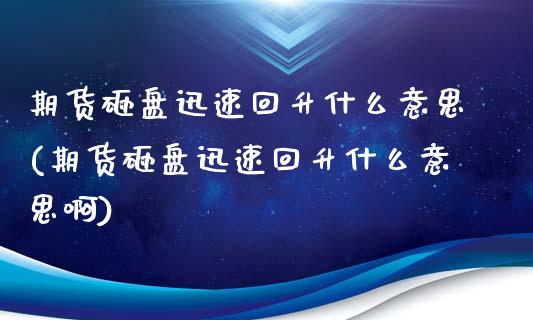 期货砸盘迅速回升什么意思(期货砸盘迅速回升什么意思啊)_内盘期货_第1张_期货直播室 期货砸盘迅速回升什么意思(期货砸盘迅速回升什么意思啊)_https://www.zghnxxa.com_内盘期货_第1张