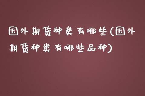 国外期货种类有哪些(国外期货种类有哪些品种)_https://www.zghnxxa.com_内盘期货_第1张