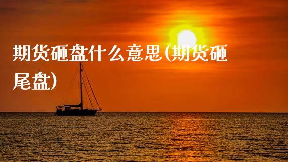 期货砸盘什么意思(期货砸尾盘)_内盘期货_第1张_期货直播室 期货砸盘什么意思(期货砸尾盘)_https://www.zghnxxa.com_内盘期货_第1张