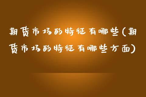 期货市场的特征有哪些(期货市场的特征有哪些方面)_https://www.zghnxxa.com_期货直播室_第1张