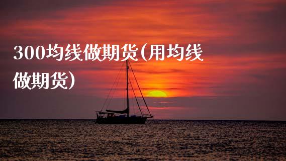 300均线做期货(用均线做期货)_国际期货_第1张_期货直播室 300均线做期货(用均线做期货)_https://www.zghnxxa.com_国际期货_第1张