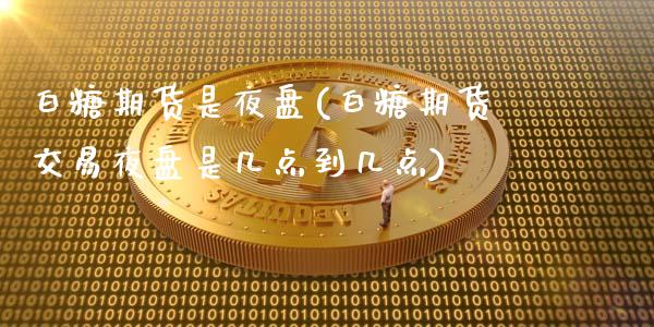 白糖期货是夜盘(白糖期货交易夜盘是几点到几点)_国际期货_第1张_期货直播室 白糖期货是夜盘(白糖期货交易夜盘是几点到几点)_https://www.zghnxxa.com_国际期货_第1张