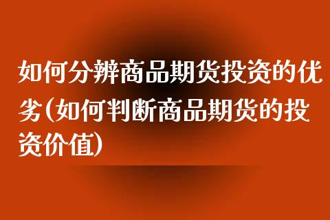 如何分辨商品期货投资的优劣(如何判断商品期货的投资价值)_国际期货_第1张_期货直播室 如何分辨商品期货投资的优劣(如何判断商品期货的投资价值)_https://www.zghnxxa.com_国际期货_第1张