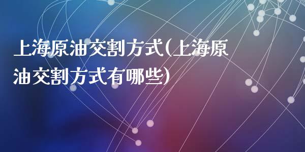 上海原油交割方式(上海原油交割方式有哪些)_https://www.zghnxxa.com_期货直播室_第1张
