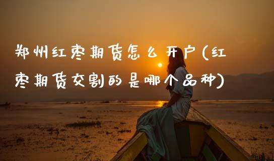 郑州红枣期货怎么开户(红枣期货交割的是哪个品种)_https://www.zghnxxa.com_内盘期货_第1张