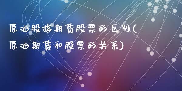原油股指期货股票的区别(原油期货和股票的关系)_期货直播室_第1张_期货直播室 原油股指期货股票的区别(原油期货和股票的关系)_https://www.zghnxxa.com_期货直播室_第1张
