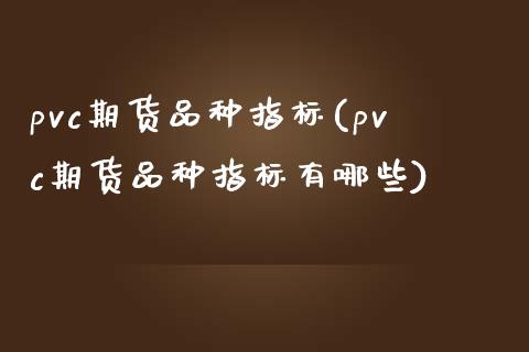 pvc期货品种指标(pvc期货品种指标有哪些)_https://www.zghnxxa.com_国际期货_第1张