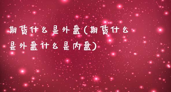 期货什么是外盘(期货什么是外盘什么是内盘)_内盘期货_第1张_期货直播室 期货什么是外盘(期货什么是外盘什么是内盘)_https://www.zghnxxa.com_内盘期货_第1张