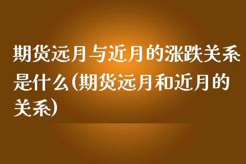 期货远月与近月的涨跌关系是什么(期货远月和近月的关系)_https://www.zghnxxa.com_国际期货_第1张