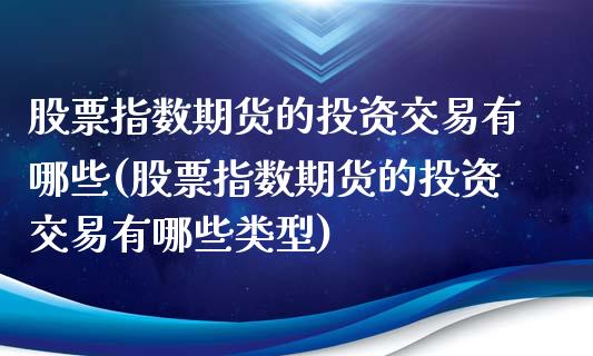 股票指数期货的投资交易有哪些(股票指数期货的投资交易有哪些类型)_https://www.zghnxxa.com_期货直播室_第1张