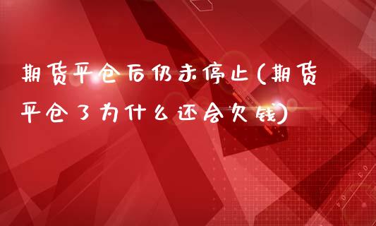 期货平仓后仍未停止(期货平仓了为什么还会欠钱)_https://www.zghnxxa.com_期货直播室_第1张