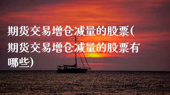 期货交易增仓减量的股票(期货交易增仓减量的股票有哪些)_内盘期货_第1张_期货直播室 期货交易增仓减量的股票(期货交易增仓减量的股票有哪些)_https://www.zghnxxa.com_内盘期货_第1张