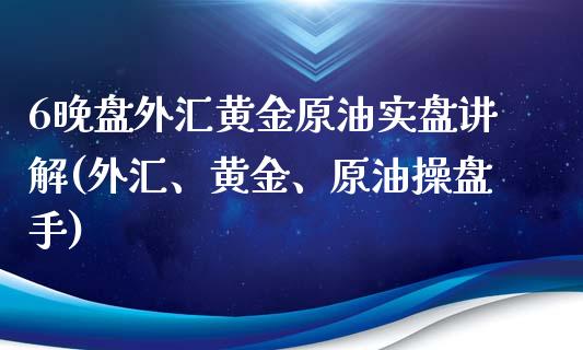 6晚盘外汇黄金原油实盘讲解(外汇、黄金、原油操盘手)_https://www.zghnxxa.com_期货直播室_第1张