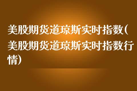 美股期货道琼斯实时指数(美股期货道琼斯实时指数行情)_内盘期货_第1张_期货直播室 美股期货道琼斯实时指数(美股期货道琼斯实时指数行情)_https://www.zghnxxa.com_内盘期货_第1张