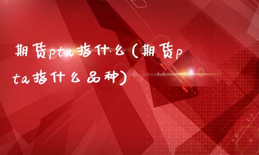 期货pta指什么(期货pta指什么品种)_期货直播室_第1张_期货直播室 期货pta指什么(期货pta指什么品种)_https://www.zghnxxa.com_期货直播室_第1张