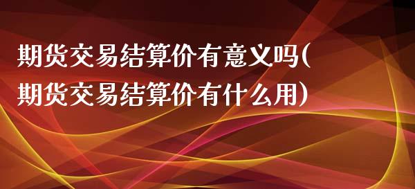 期货交易结算价有意义吗(期货交易结算价有什么用)_国际期货_第1张_期货直播室 期货交易结算价有意义吗(期货交易结算价有什么用)_https://www.zghnxxa.com_国际期货_第1张