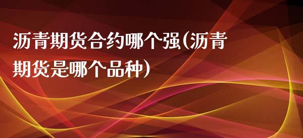 沥青期货合约哪个强(沥青期货是哪个品种)_https://www.zghnxxa.com_国际期货_第1张
