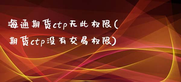 海通期货ctp无此权限(期货ctp没有交易权限)_https://www.zghnxxa.com_期货直播室_第1张